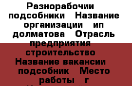 Разнорабочии  .подсобники › Название организации ­ ип долматова › Отрасль предприятия ­ строительство › Название вакансии ­ подсобник › Место работы ­ г.Новороссийск › Подчинение ­ прораб › Минимальный оклад ­ 30 000 › Максимальный оклад ­ 35 000 › Возраст от ­ 18 › Возраст до ­ 60 - Краснодарский край, Краснодар г. Работа » Вакансии   . Краснодарский край,Краснодар г.